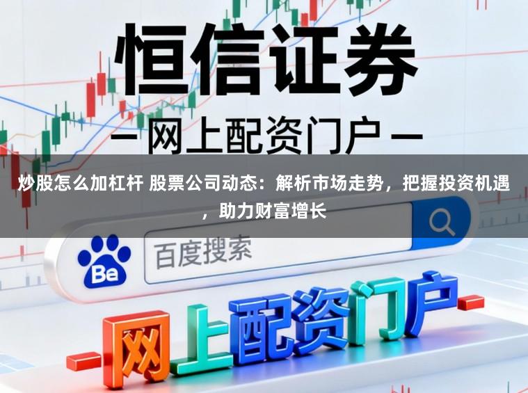 炒股怎么加杠杆 股票公司动态：解析市场走势，把握投资机遇，助力财富增长