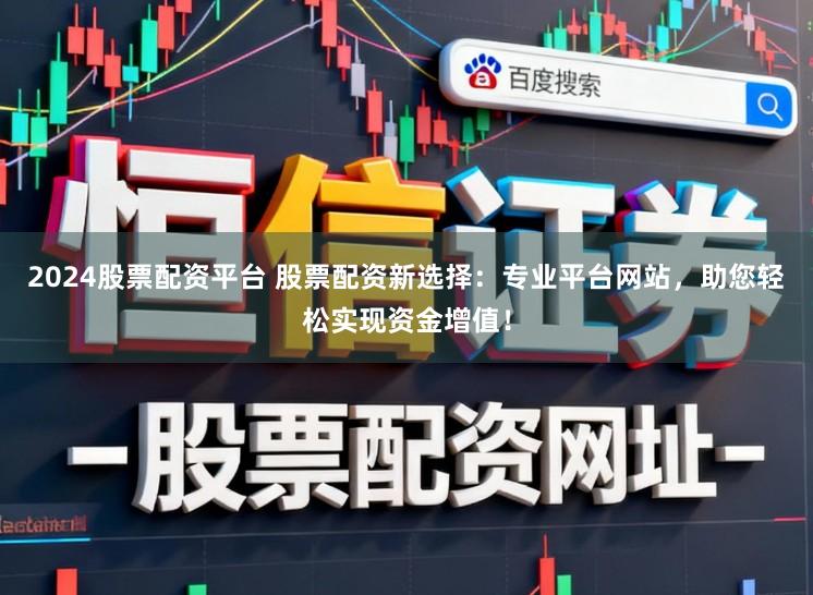 2024股票配资平台 股票配资新选择：专业平台网站，助您轻松实现资金增值！
