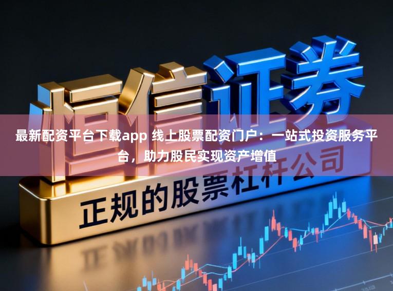 最新配资平台下载app 线上股票配资门户：一站式投资服务平台，助力股民实现资产增值