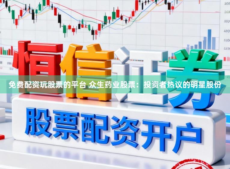 免费配资玩股票的平台 众生药业股票：投资者热议的明星股份
