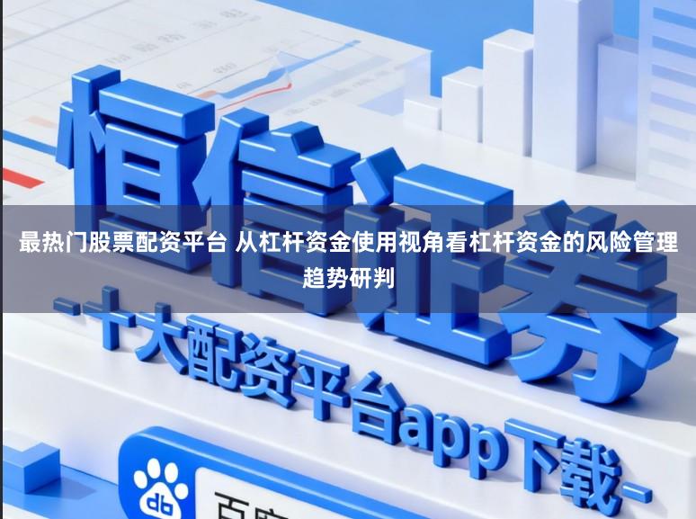 最热门股票配资平台 从杠杆资金使用视角看杠杆资金的风险管理趋势研判