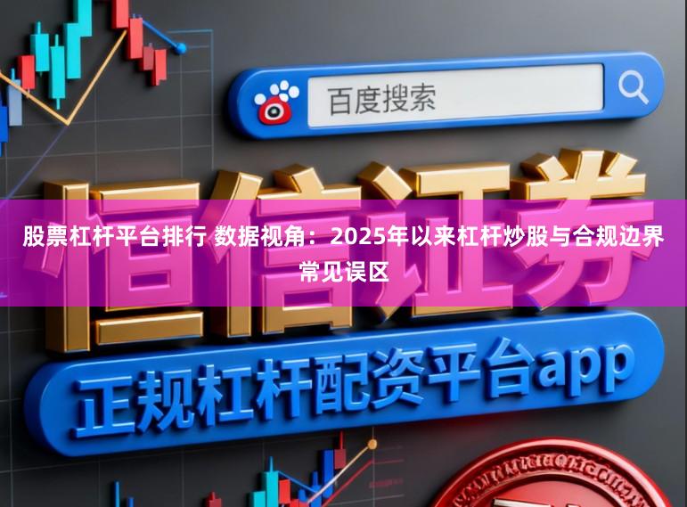 股票杠杆平台排行 数据视角：2025年以来杠杆炒股与合规边界常见误区