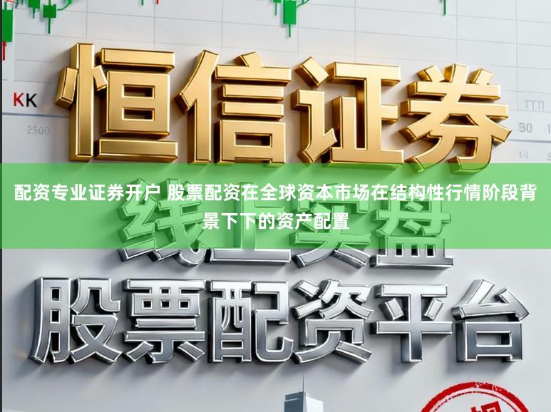 配资专业证券开户 股票配资在全球资本市场在结构性行情阶段背景下下的资产配置