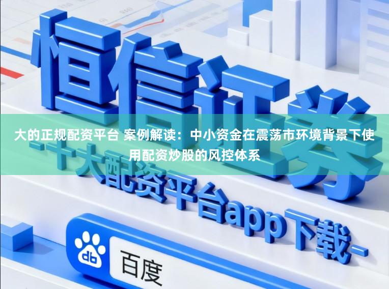 大的正规配资平台 案例解读：中小资金在震荡市环境背景下使用配资炒股的风控体系