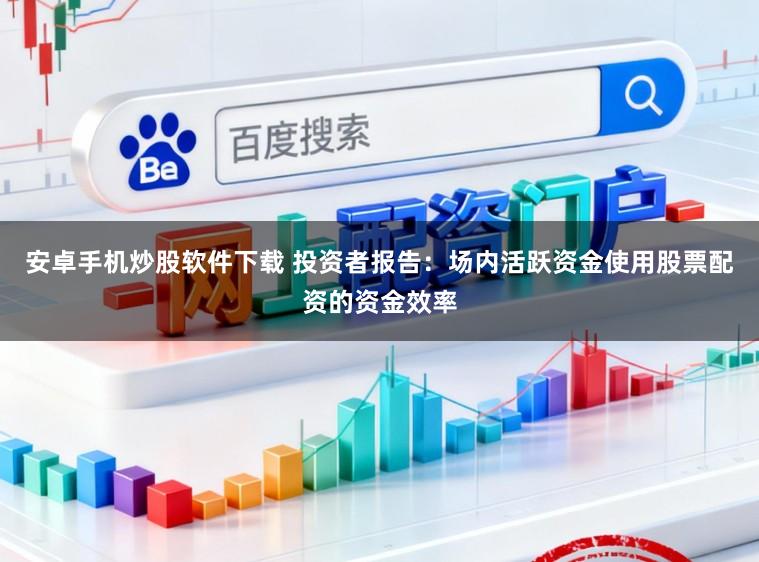 安卓手机炒股软件下载 投资者报告：场内活跃资金使用股票配资的资金效率