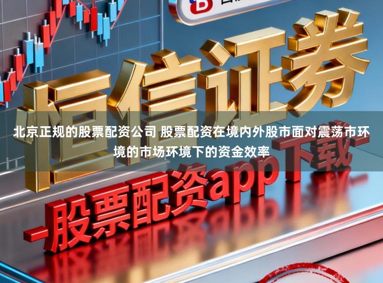 北京正规的股票配资公司 股票配资在境内外股市面对震荡市环境的市场环境下的资金效率