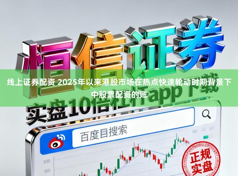 线上证券配资 2025年以来港股市场在热点快速轮动时期背景下中股票配资的账