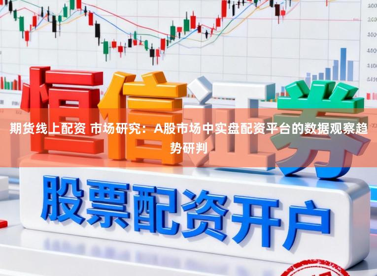 期货线上配资 市场研究：A股市场中实盘配资平台的数据观察趋势研判