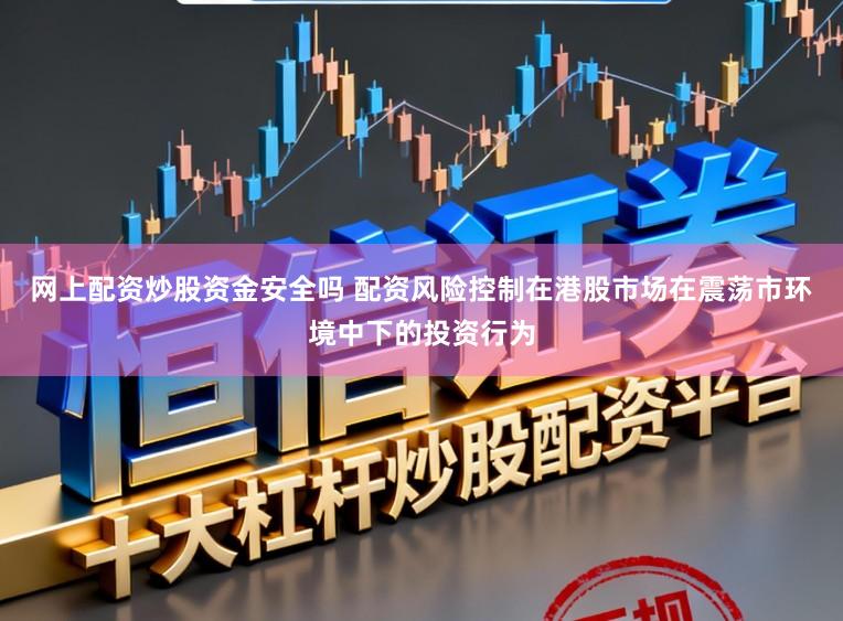 网上配资炒股资金安全吗 配资风险控制在港股市场在震荡市环境中下的投资行为