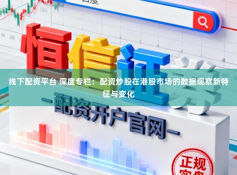 线下配资平台 深度专栏：配资炒股在港股市场的数据观察新特征与变化