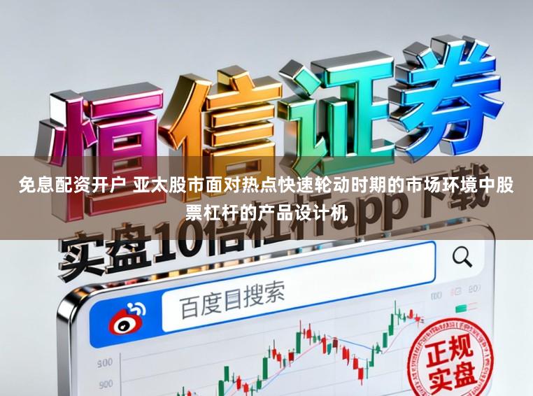 免息配资开户 亚太股市面对热点快速轮动时期的市场环境中股票杠杆的产品设计机