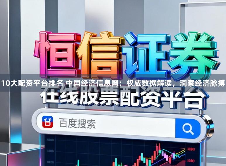 10大配资平台排名 中国经济信息网：权威数据解读，洞察经济脉搏