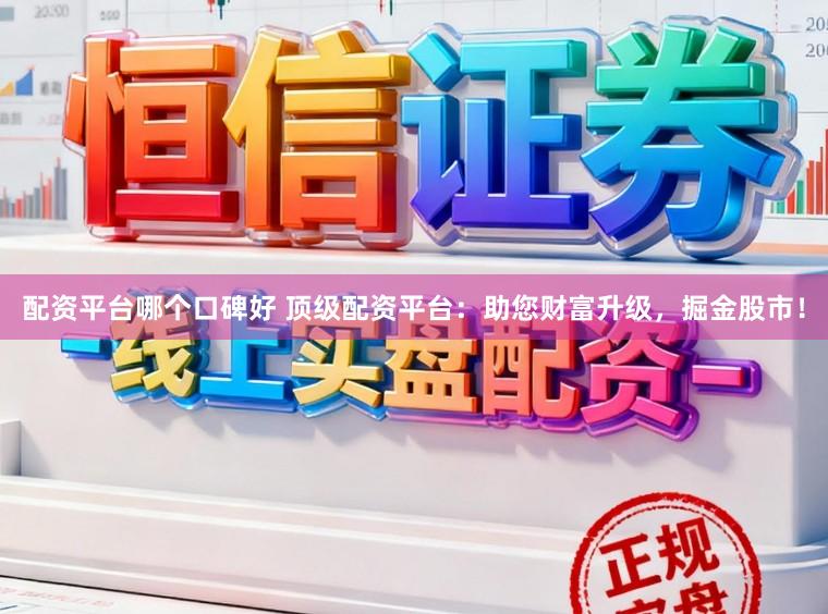 配资平台哪个口碑好 顶级配资平台：助您财富升级，掘金股市！