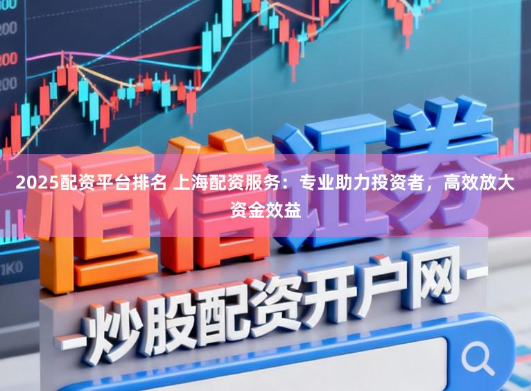 2025配资平台排名 上海配资服务：专业助力投资者，高效放大资金效益