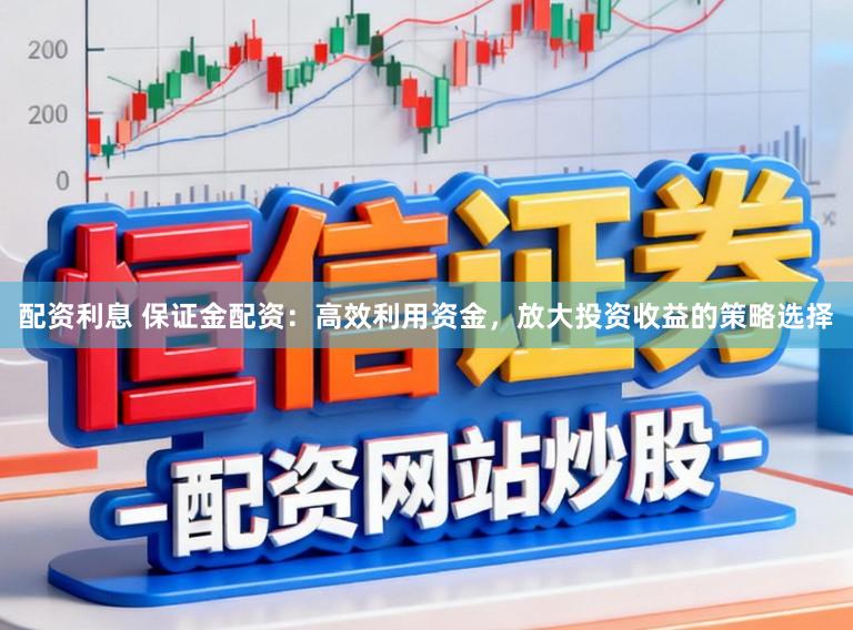 配资利息 保证金配资：高效利用资金，放大投资收益的策略选择