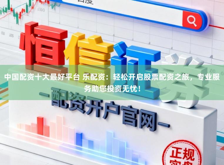 中国配资十大最好平台 乐配资：轻松开启股票配资之旅，专业服务助您投资无忧！