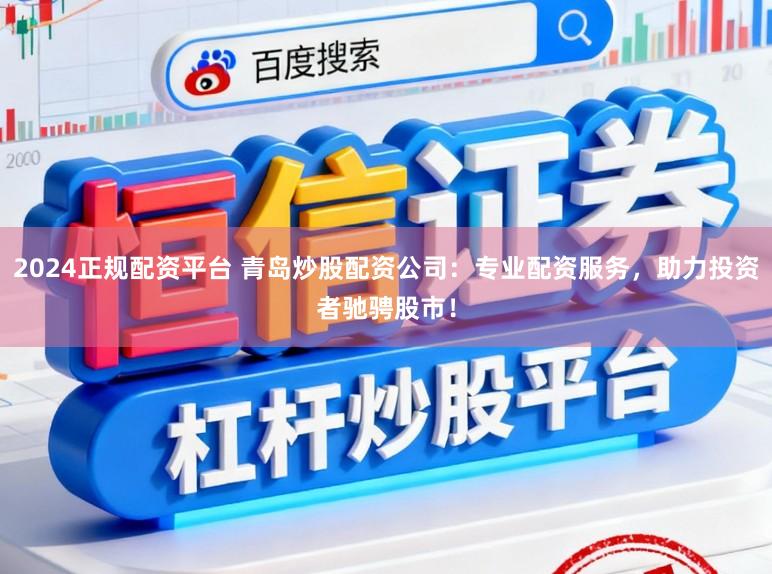 2024正规配资平台 青岛炒股配资公司：专业配资服务，助力投资者驰骋股市！