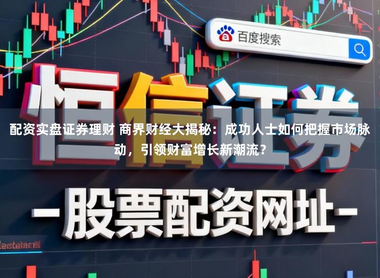 配资实盘证券理财 商界财经大揭秘：成功人士如何把握市场脉动，引领财富增长新潮流？