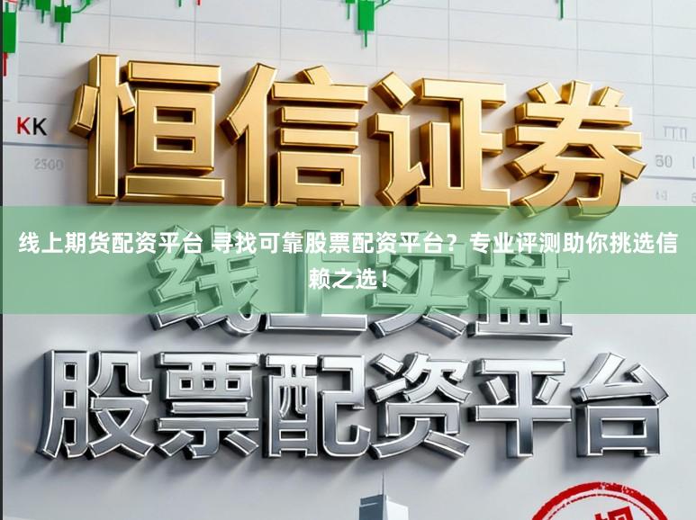 线上期货配资平台 寻找可靠股票配资平台？专业评测助你挑选信赖之选！