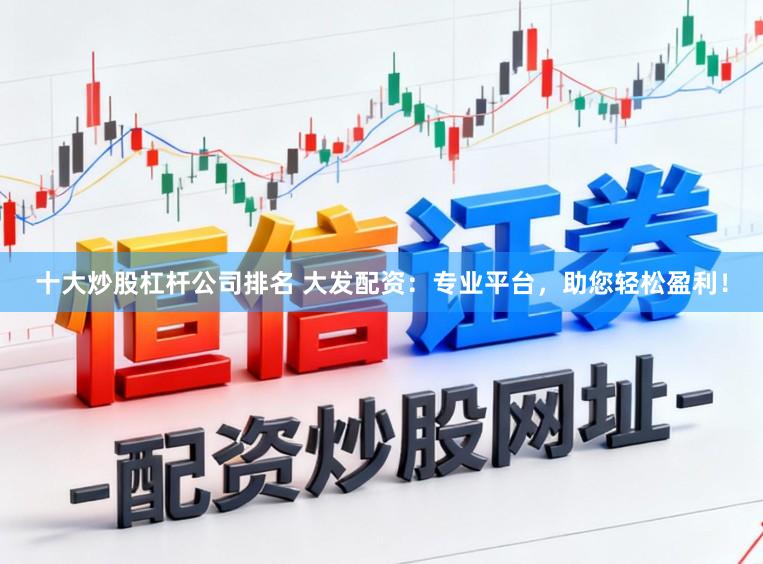十大炒股杠杆公司排名 大发配资：专业平台，助您轻松盈利！