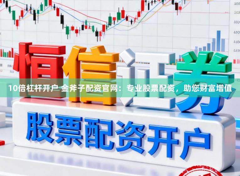 10倍杠杆开户 金斧子配资官网：专业股票配资，助您财富增值