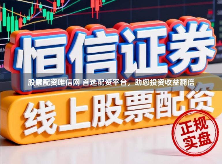 股票配资唯信网 首选配资平台，助您投资收益翻倍