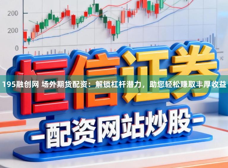 195融创网 场外期货配资：解锁杠杆潜力，助您轻松赚取丰厚收益