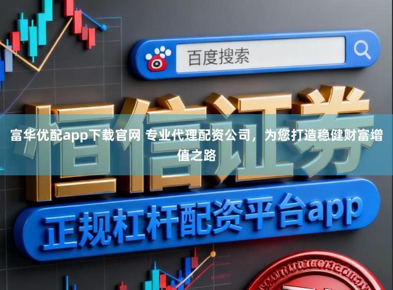 富华优配app下载官网 专业代理配资公司，为您打造稳健财富增值之路
