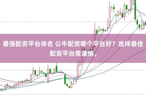 最强配资平台排名 公牛配资哪个平台好？选择最佳配资平台需谨慎。