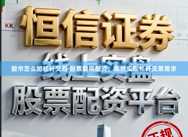 股市怎么加杠杆交易 股票裂简配资，高效实现杠杆交易需求