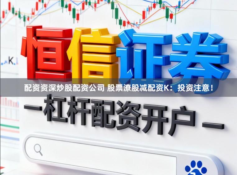 配资资深炒股配资公司 股票潦股减配资K：投资注意！