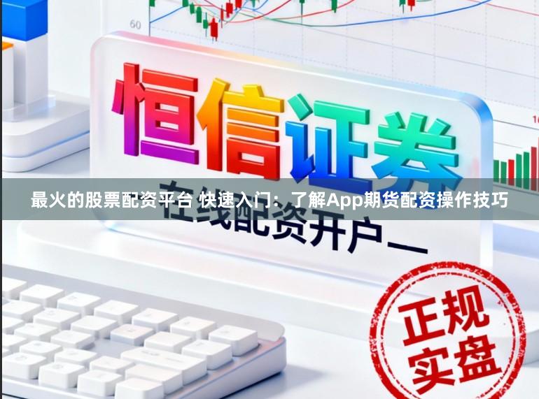 最火的股票配资平台 快速入门：了解App期货配资操作技巧