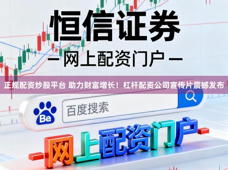 正规配资炒股平台 助力财富增长！杠杆配资公司宣传片震撼发布
