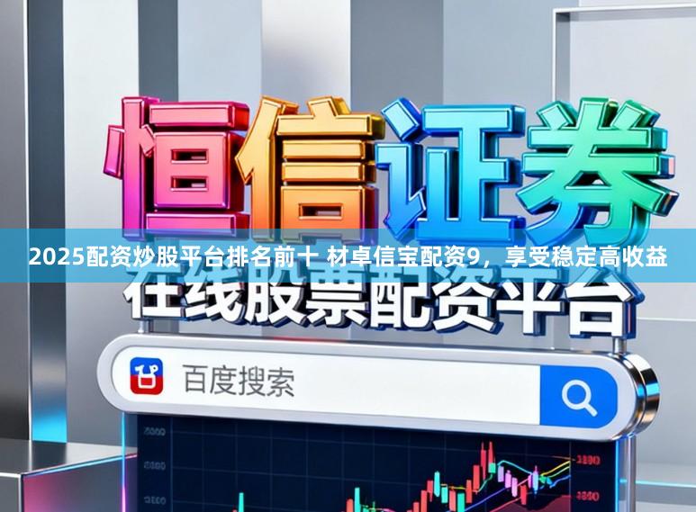 2025配资炒股平台排名前十 材卓信宝配资9，享受稳定高收益