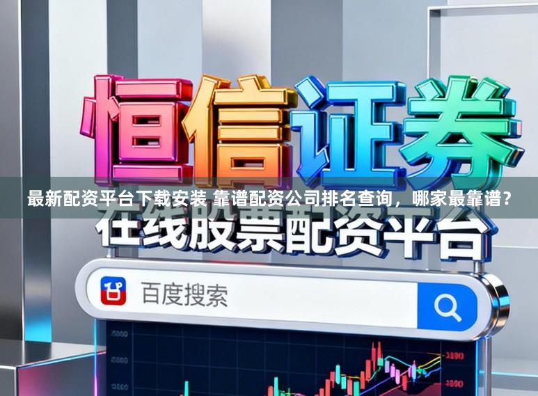 最新配资平台下载安装 靠谱配资公司排名查询，哪家最靠谱？