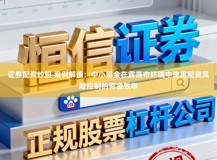 证券配资炒股 案例解读：中小资金在震荡市环境中使用配资风险控制的资金效率
