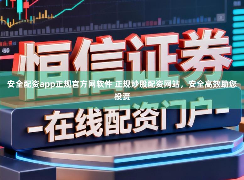 安全配资app正规官方网软件 正规炒股配资网站，安全高效助您投资