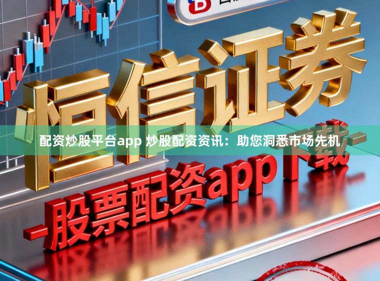 配资炒股平台app 炒股配资资讯：助您洞悉市场先机
