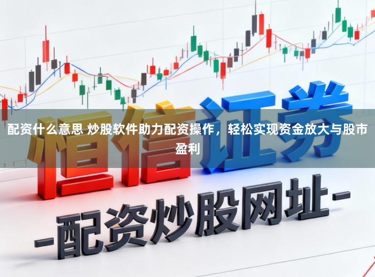 配资什么意思 炒股软件助力配资操作，轻松实现资金放大与股市盈利