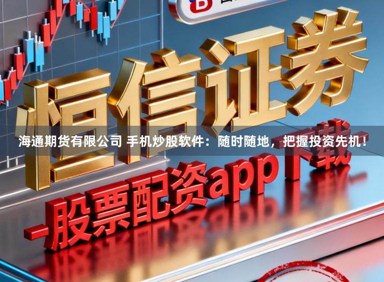 海通期货有限公司 手机炒股软件：随时随地，把握投资先机！