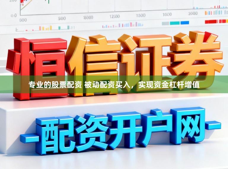 专业的股票配资 被动配资买入，实现资金杠杆增值