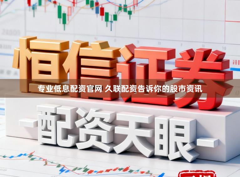 专业低息配资官网 久联配资告诉你的股市资讯