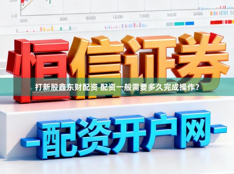 打新股鑫东财配资 配资一般需要多久完成操作？