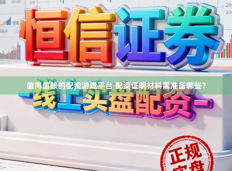 值得信赖的配资游戏平台 配资证明材料需准备哪些？