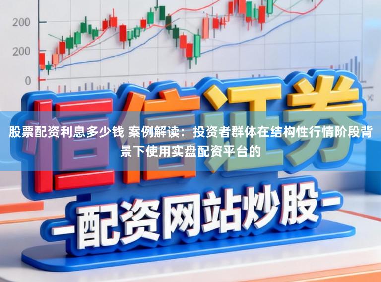 股票配资利息多少钱 案例解读：投资者群体在结构性行情阶段背景下使用实盘配资平台的