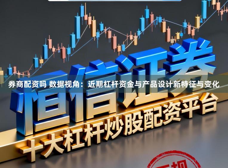 券商配资吗 数据视角：近期杠杆资金与产品设计新特征与变化