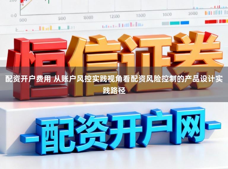 配资开户费用 从账户风控实践视角看配资风险控制的产品设计实践路径